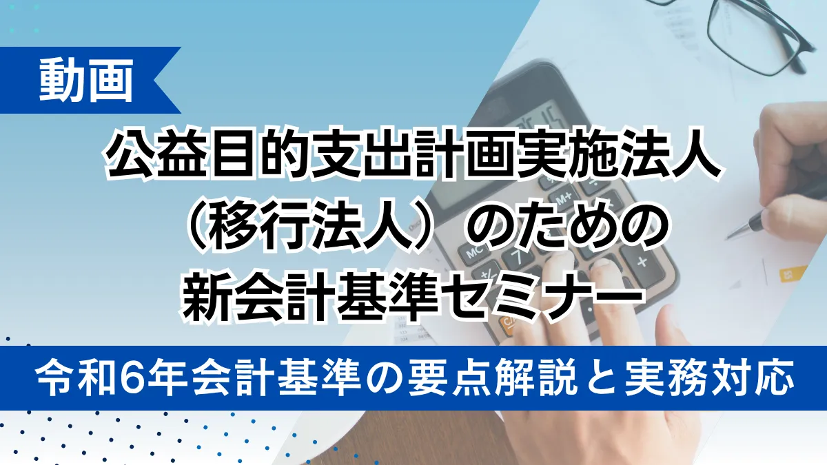 （動画）公益目的支出計画実施法人（移行法人）のための新会計基準セミナー -令和6年会計基準の要点解説と実務対応-