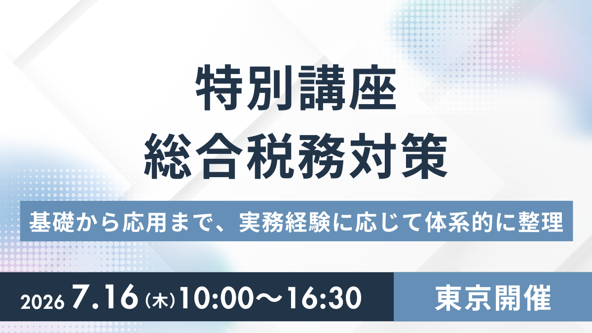 特別講座 総合税務対策 ―基礎から応用まで、実務経験に応じて体系的に整理―（東京開催）