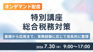 （オンデマンド配信）特別講座 総合税務対策 ―基礎から応用まで、実務経験に応じて体系的に整理―