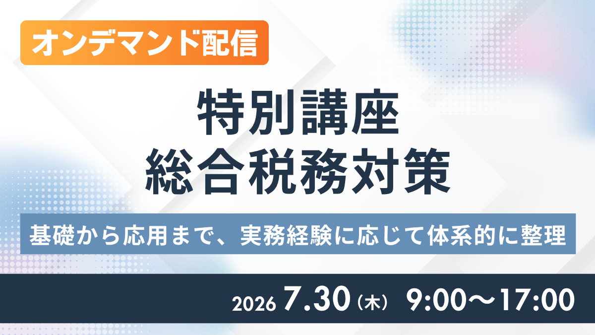 (オンデマンド配信)特別講座 総合税務対策 ―基礎から応用まで、実務経験に応じて体系的に整理―
