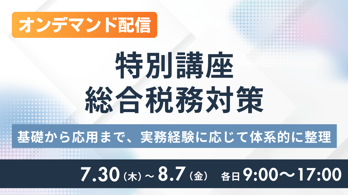 （オンデマンド配信）特別講座 総合税務対策 ―基礎から応用まで、実務経験に応じて体系的に整理―