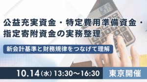 公益充実資金・特定費用準備資金・指定寄附資金の実務整理 ― 新会計基準と財務規律をつなげて理解 ―（東京）