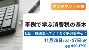 オンデマンド配信 事例で学ぶ消費税の基本 -社団・財団法人でよくある取引を中心に-(東京)