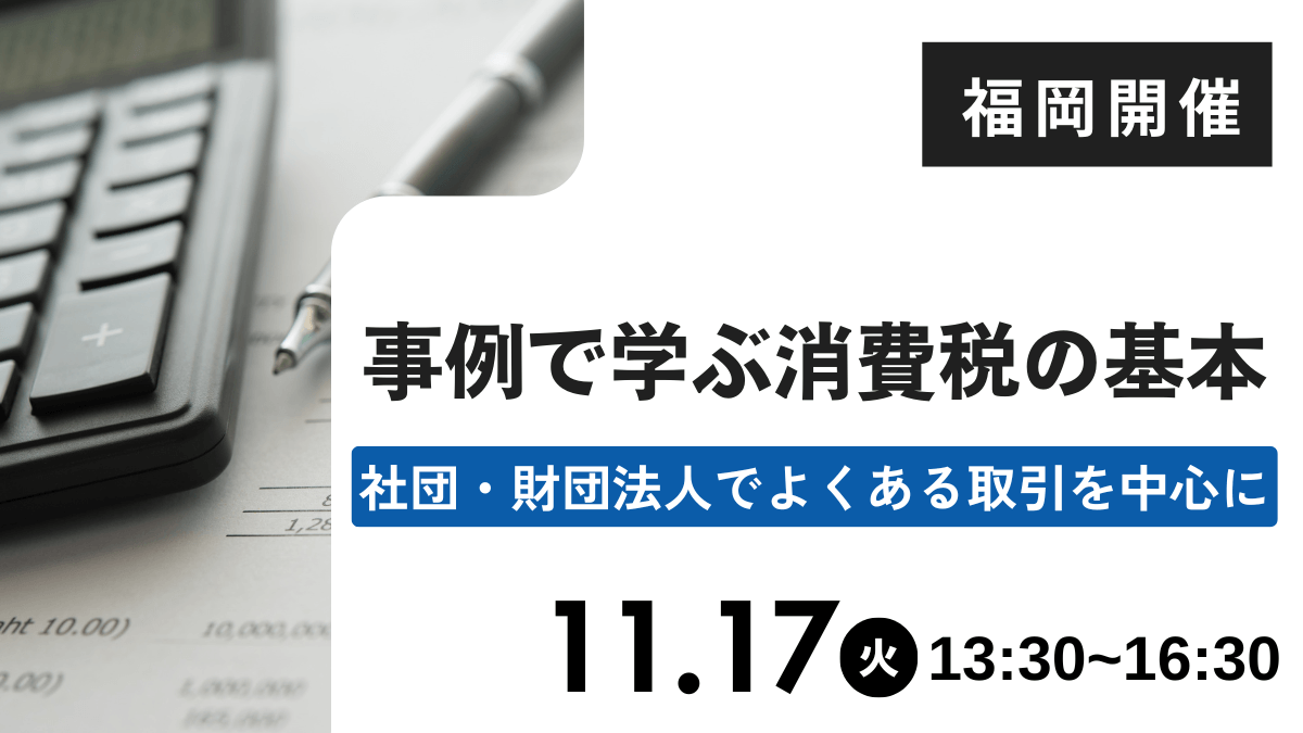 事例で学ぶ消費税の基本 -社団・財団法人でよくある取引を中心に-(福岡)