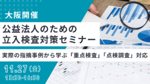公益法人のための立入検査対策セミナー -実際の指摘事例から学ぶ「重点検査」「点検調査」対応-（大阪）