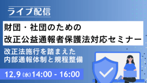 財団・社団のための改正公益通報者保護法対応セミナー ― 改正法施行を踏まえた内部通報体制と規程整備 ―（ライブ配信）
