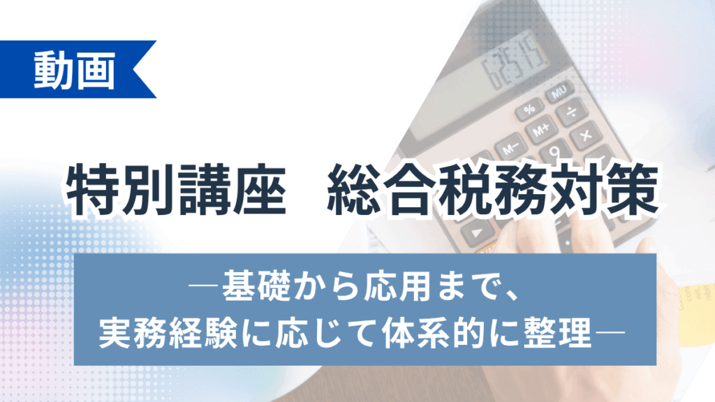 特別講座 総合税務対策 ―基礎から応用まで、実務経験に応じて体系的に整理―