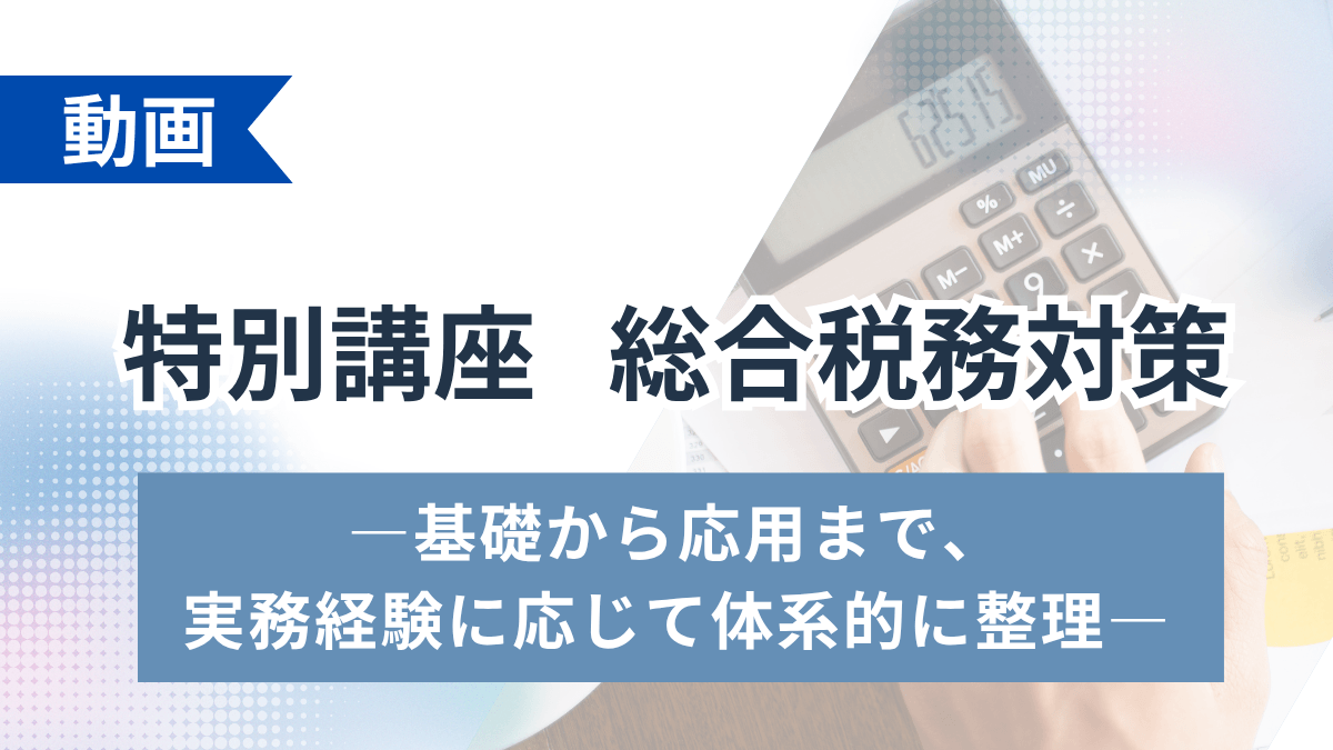 特別講座 総合税務対策 ―基礎から応用まで、実務経験に応じて体系的に整理―