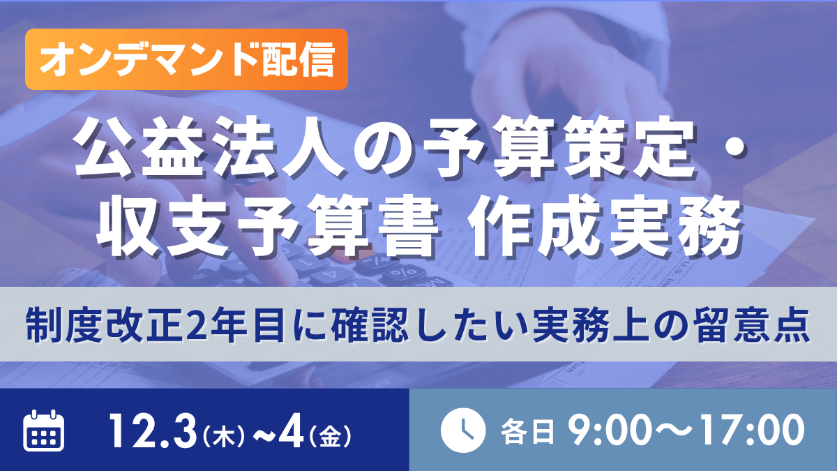 公益法人の予算策定・収支予算書作成実務 -制度改正2年目に確認したい実務上の留意点-(オンデマンド配信)