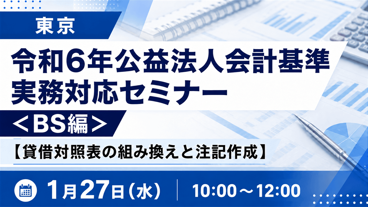 令和6年公益法人会計基準 実務対応セミナー ＜BS編＞【貸借対照表の組み換えと注記作成】（東京）