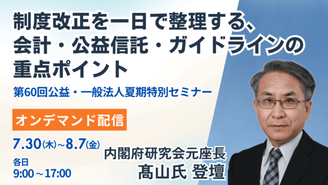 （オンデマンド配信）制度改正を一日で整理する、会計・公益信託・ガイドラインの重点ポイント｜第60回公益・一般法人夏期特別セミナー